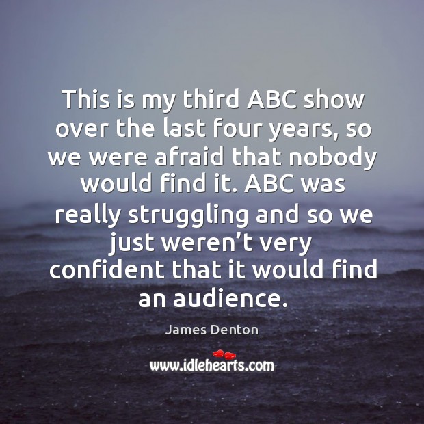 This is my third abc show over the last four years, so we were afraid that nobody would find it. James Denton Picture Quote