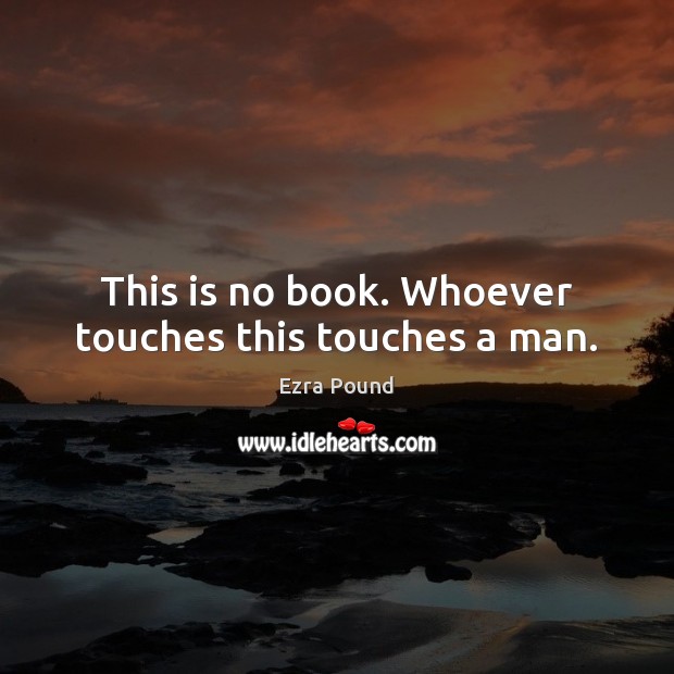 This is no book. Whoever touches this touches a man. Ezra Pound Picture Quote