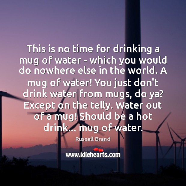This is no time for drinking a mug of water – which Russell Brand Picture Quote