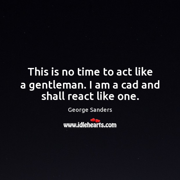 This is no time to act like a gentleman. I am a cad and shall react like one. George Sanders Picture Quote