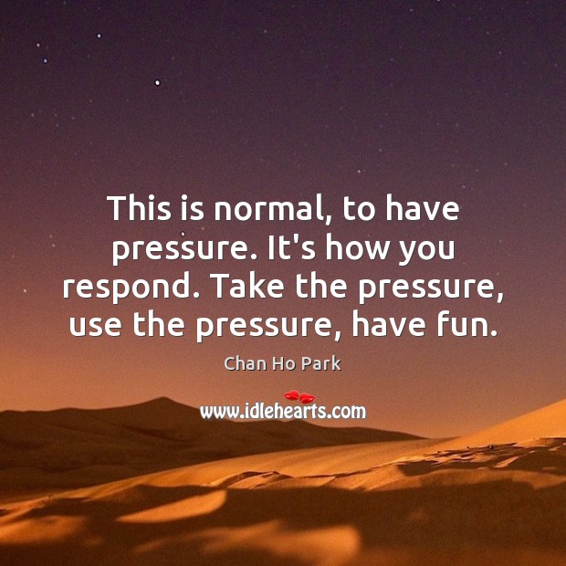 This is normal, to have pressure. It’s how you respond. Take the Chan Ho Park Picture Quote