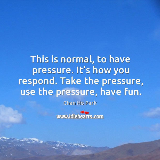 This is normal, to have pressure. It’s how you respond. Take the pressure, use the pressure, have fun. Chan Ho Park Picture Quote