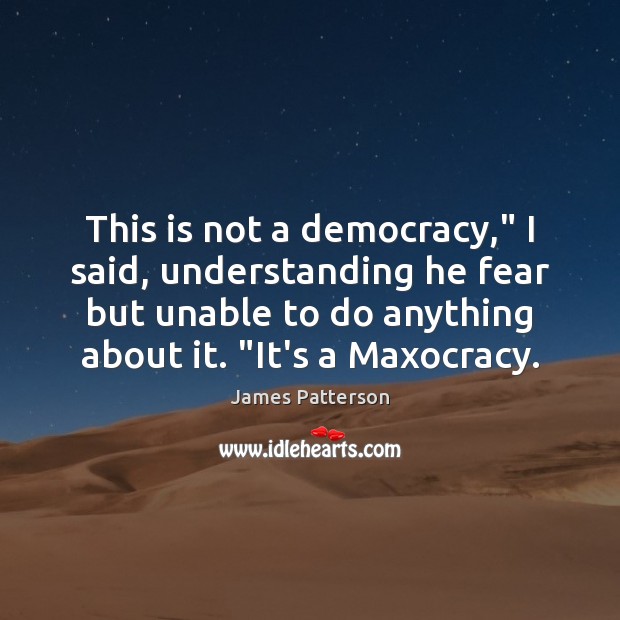 This is not a democracy,” I said, understanding he fear but unable James Patterson Picture Quote