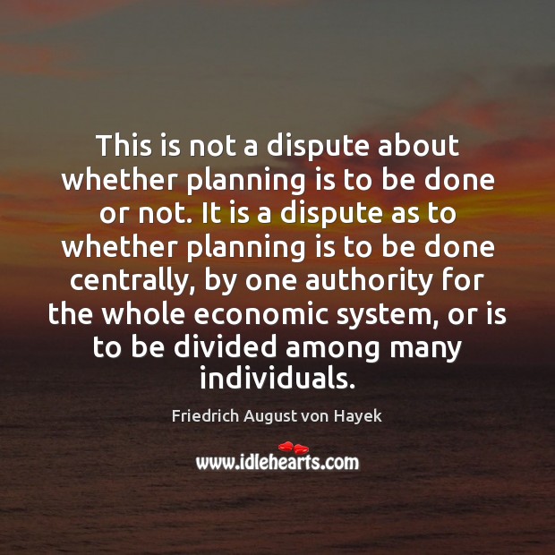 This is not a dispute about whether planning is to be done Friedrich August von Hayek Picture Quote