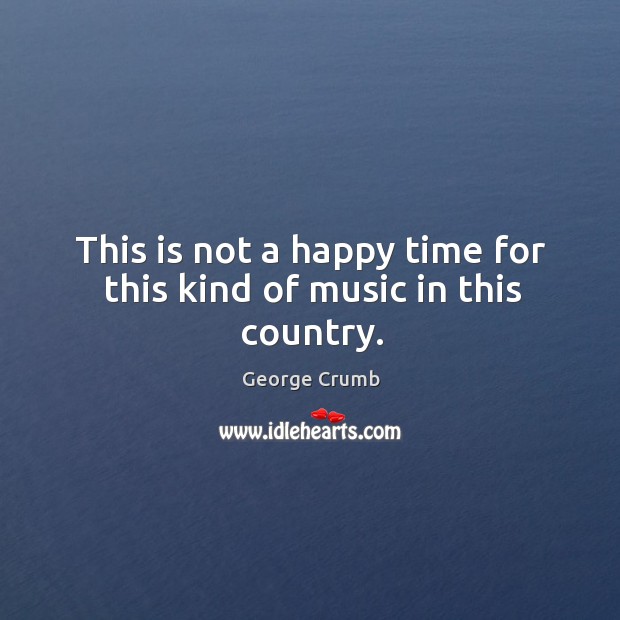 This is not a happy time for this kind of music in this country. George Crumb Picture Quote