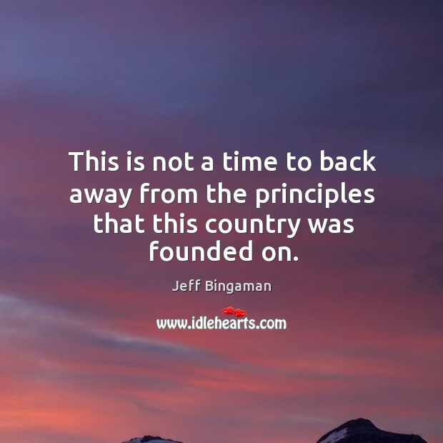 This is not a time to back away from the principles that this country was founded on. Jeff Bingaman Picture Quote