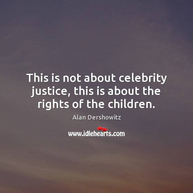 This is not about celebrity justice, this is about the rights of the children. Alan Dershowitz Picture Quote