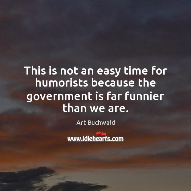 This is not an easy time for humorists because the government is far funnier than we are. Art Buchwald Picture Quote