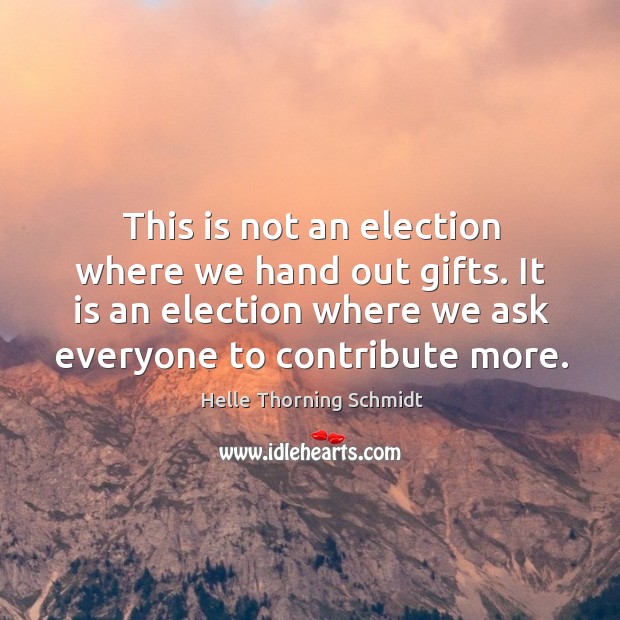 This is not an election where we hand out gifts. It is an election where we ask everyone to contribute more. Helle Thorning Schmidt Picture Quote