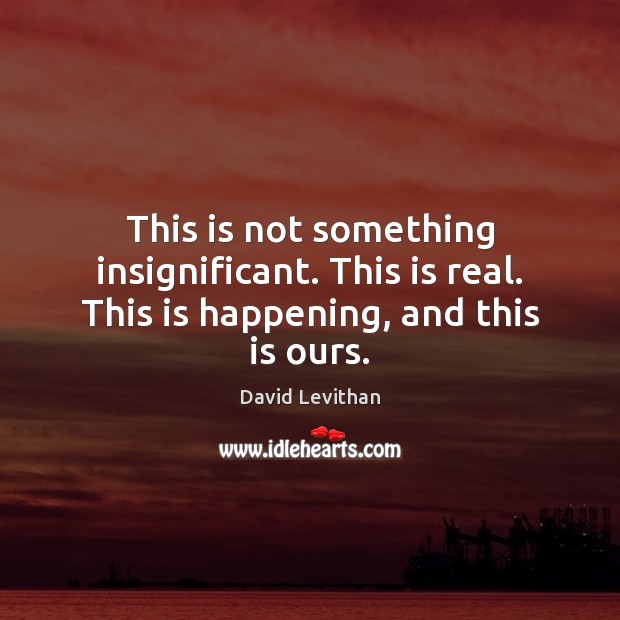 This is not something insignificant. This is real. This is happening, and this is ours. David Levithan Picture Quote