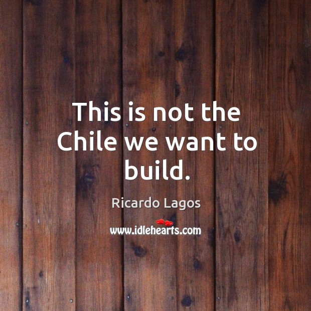 This is not the chile we want to build. Ricardo Lagos Picture Quote