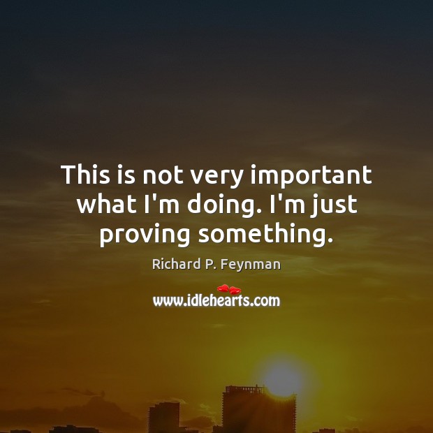 This is not very important what I’m doing. I’m just proving something. Richard P. Feynman Picture Quote