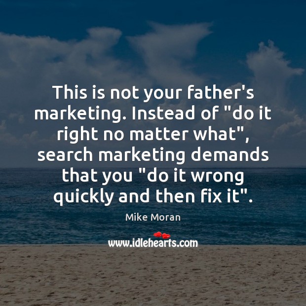 This is not your father’s marketing. Instead of “do it right no 