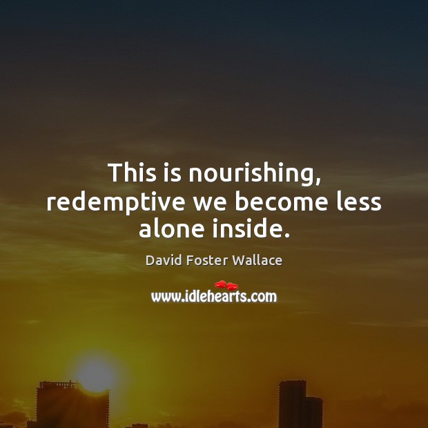This is nourishing, redemptive we become less alone inside. David Foster Wallace Picture Quote