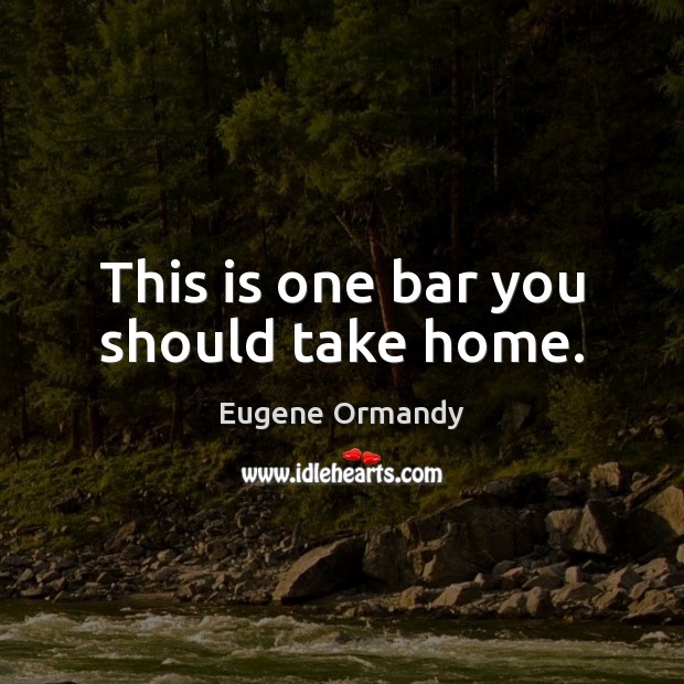 This is one bar you should take home. Eugene Ormandy Picture Quote