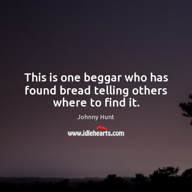 This is one beggar who has found bread telling others where to find it. Johnny Hunt Picture Quote