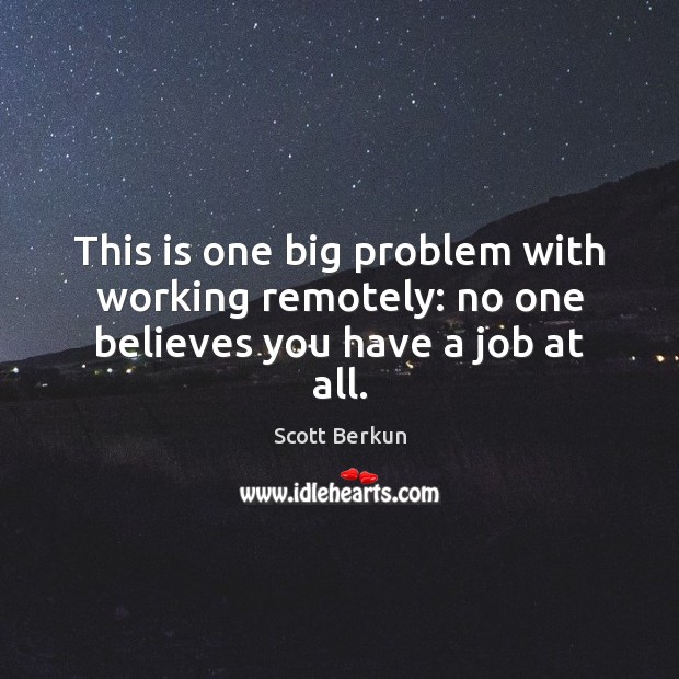 This is one big problem with working remotely: no one believes you have a job at all. Scott Berkun Picture Quote