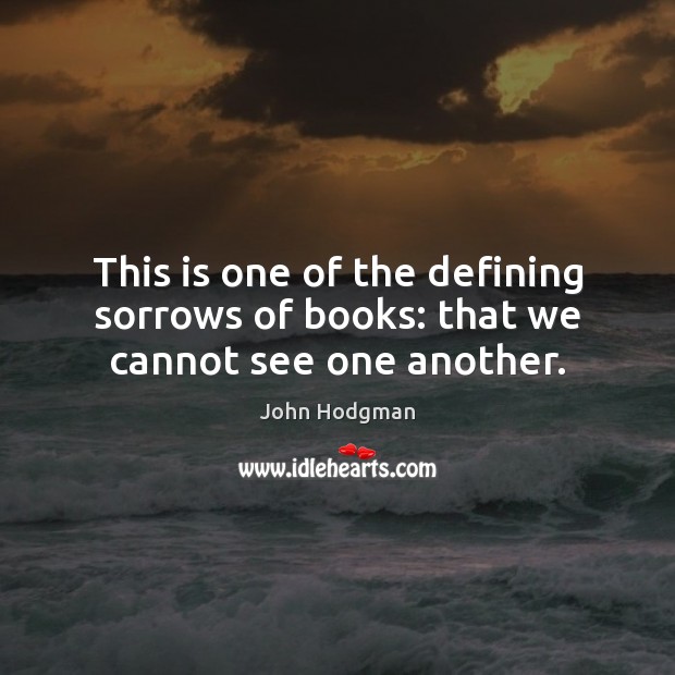This is one of the defining sorrows of books: that we cannot see one another. Image