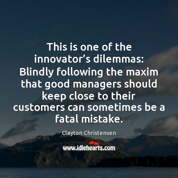 This is one of the innovator’s dilemmas: Blindly following the maxim Clayton Christensen Picture Quote