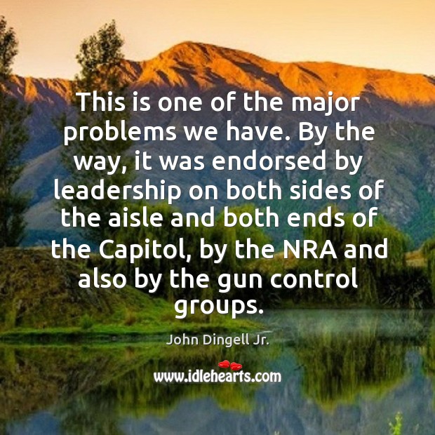 This is one of the major problems we have. By the way, it was endorsed by leadership John Dingell Jr. Picture Quote