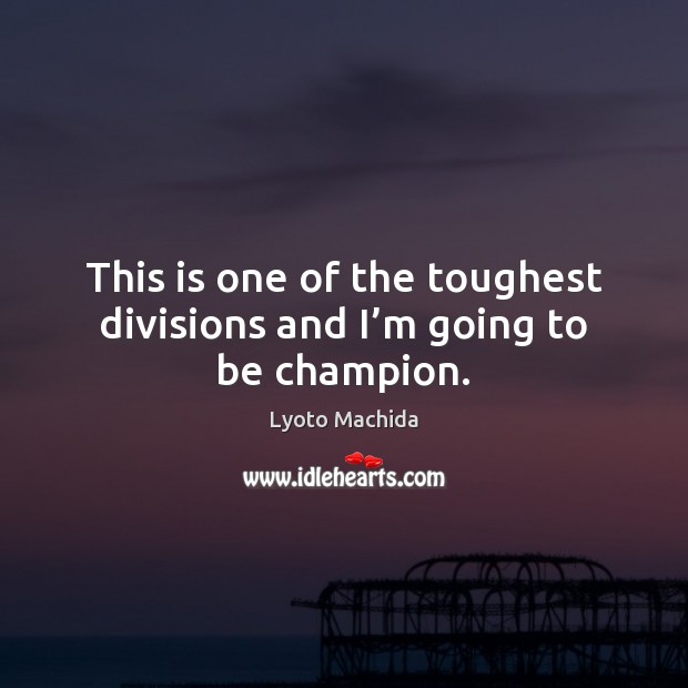 This is one of the toughest divisions and I’m going to be champion. Lyoto Machida Picture Quote