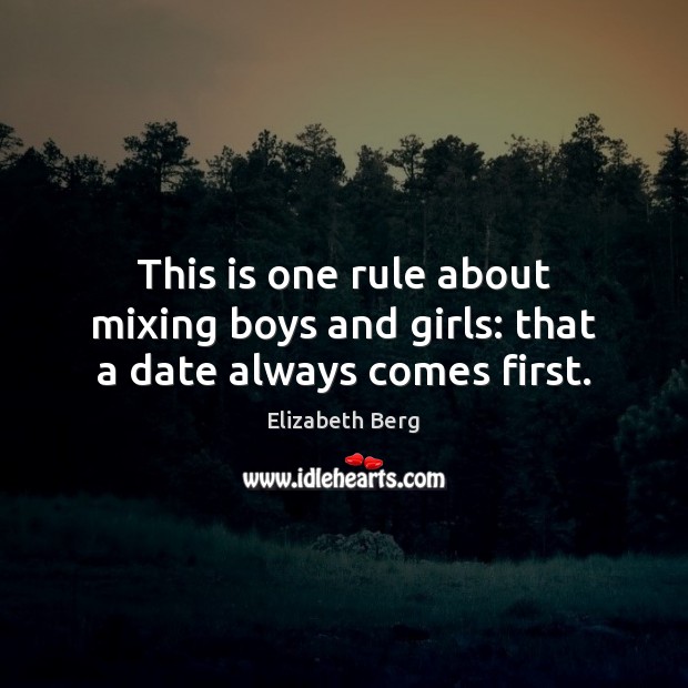 This is one rule about mixing boys and girls: that a date always comes first. Elizabeth Berg Picture Quote