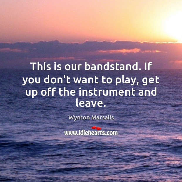 This is our bandstand. If you don’t want to play, get up off the instrument and leave. Wynton Marsalis Picture Quote