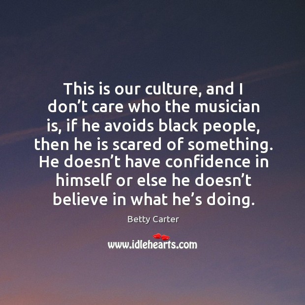 This is our culture, and I don’t care who the musician is, if he avoids black people Betty Carter Picture Quote
