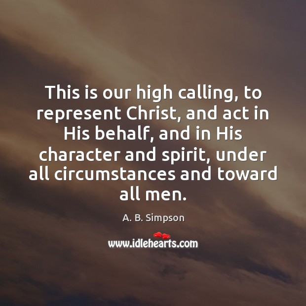 This is our high calling, to represent Christ, and act in His A. B. Simpson Picture Quote