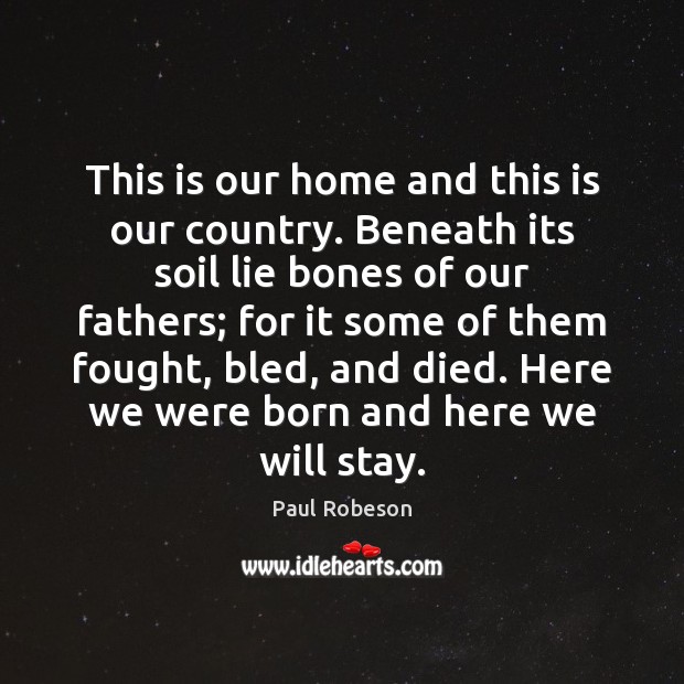 This is our home and this is our country. Beneath its soil Paul Robeson Picture Quote
