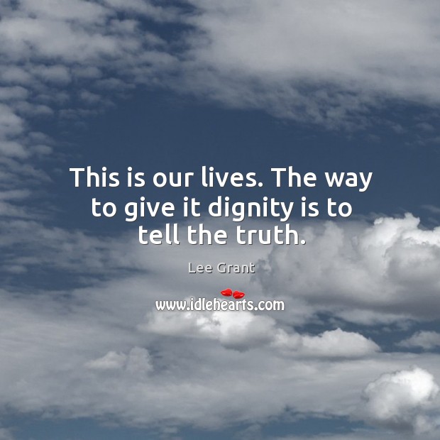 This is our lives. The way to give it dignity is to tell the truth. Lee Grant Picture Quote