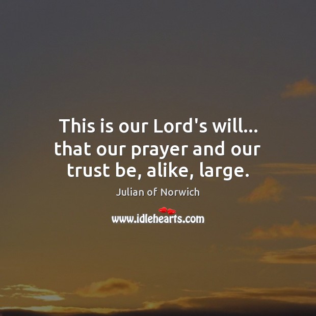 This is our Lord’s will… that our prayer and our trust be, alike, large. Julian of Norwich Picture Quote