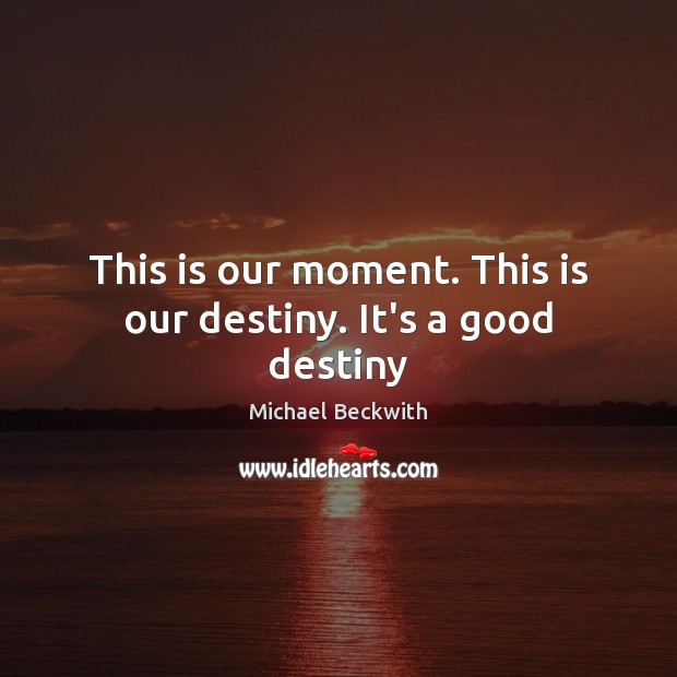 This is our moment. This is our destiny. It’s a good destiny Michael Beckwith Picture Quote