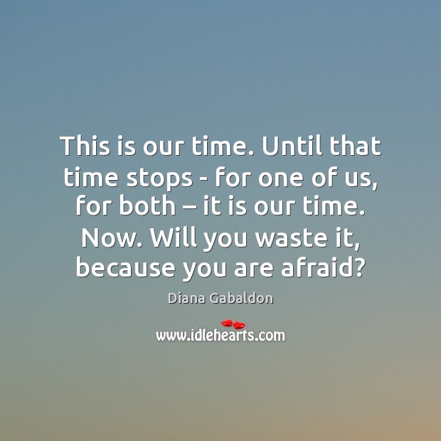 This is our time. Until that time stops – for one of Diana Gabaldon Picture Quote