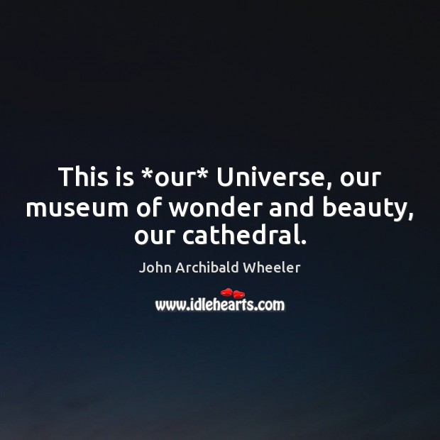 This is *our* Universe, our museum of wonder and beauty, our cathedral. John Archibald Wheeler Picture Quote