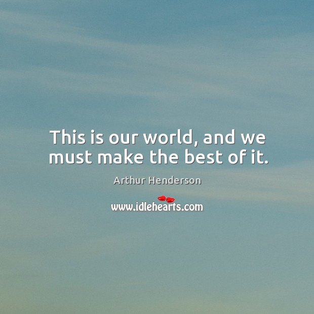 This is our world, and we must make the best of it. Arthur Henderson Picture Quote