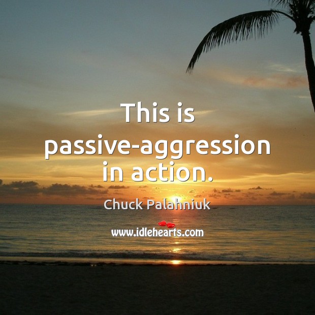 This is passive-aggression in action. Chuck Palahniuk Picture Quote