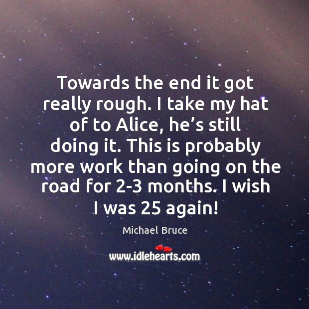 This is probably more work than going on the road for 2-3 months. I wish I was 25 again! Michael Bruce Picture Quote