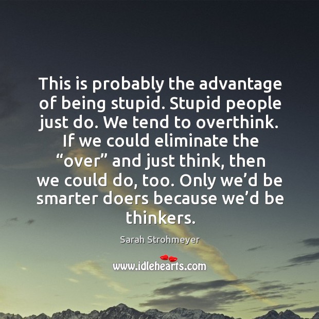 This is probably the advantage of being stupid. Stupid people just do. Sarah Strohmeyer Picture Quote