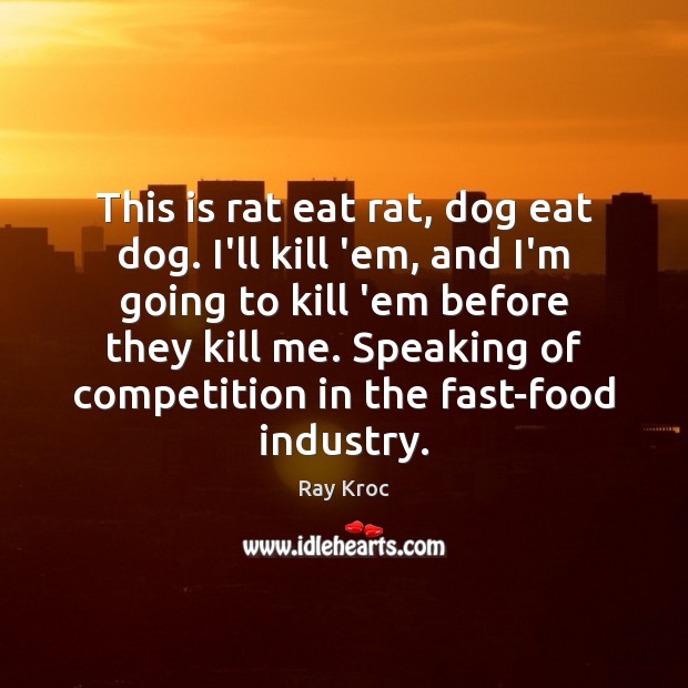 This is rat eat rat, dog eat dog. I’ll kill ’em, and Ray Kroc Picture Quote