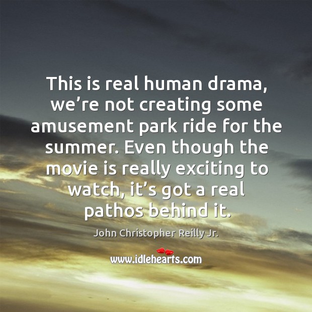 This is real human drama, we’re not creating some amusement park ride for the summer. John Christopher Reilly Jr. Picture Quote