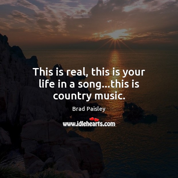 This is real, this is your life in a song…this is country music. Brad Paisley Picture Quote