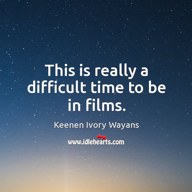 This is really a difficult time to be in films. Keenen Ivory Wayans Picture Quote