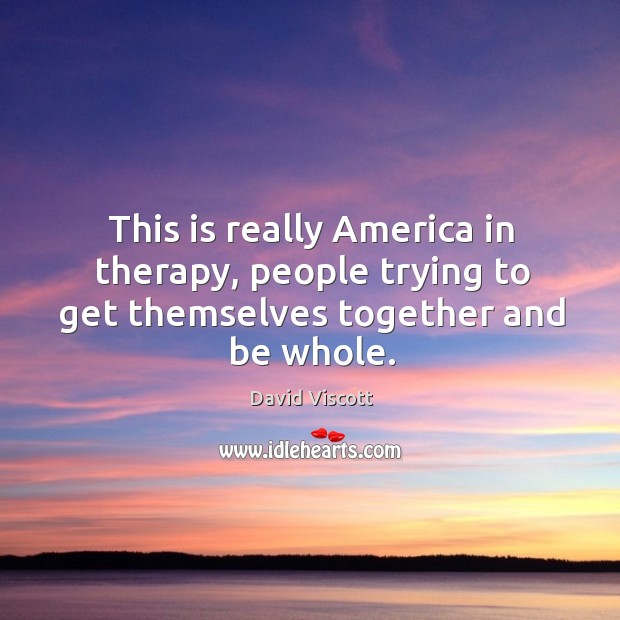 This is really america in therapy, people trying to get themselves together and be whole. David Viscott Picture Quote