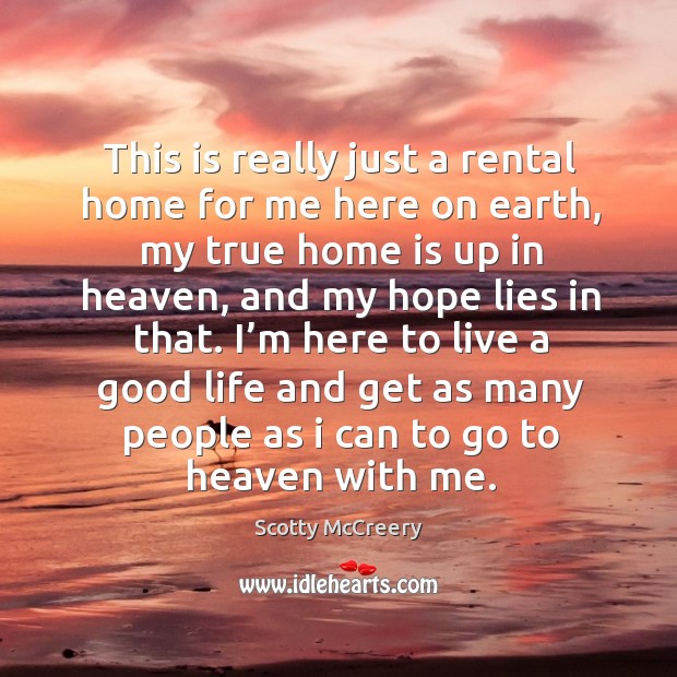 This is really just a rental home for me here on earth, my true home is up in heaven, and my hope lies in that. Scotty McCreery Picture Quote