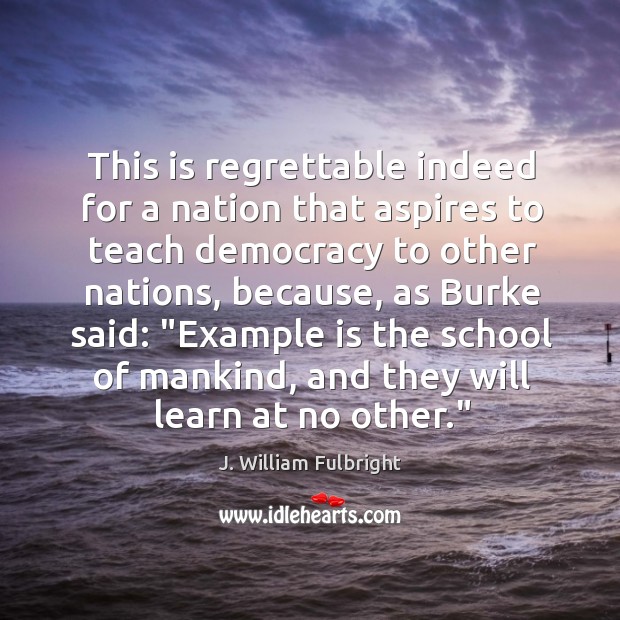 This is regrettable indeed for a nation that aspires to teach democracy J. William Fulbright Picture Quote