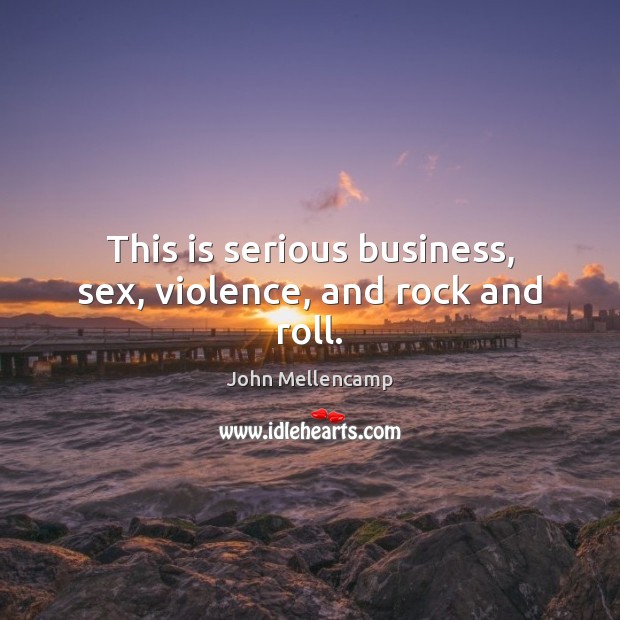 This is serious business, sex, violence, and rock and roll. John Mellencamp Picture Quote
