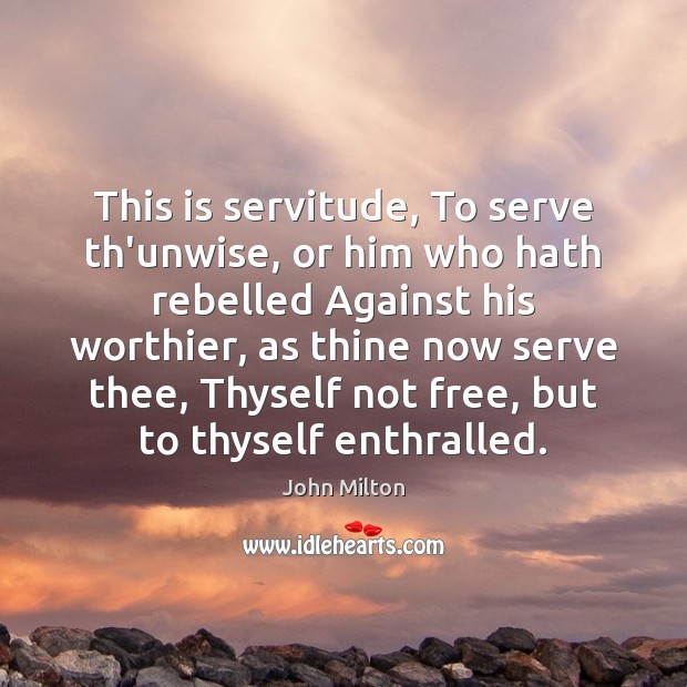 This is servitude, To serve th’unwise, or him who hath rebelled Against Image