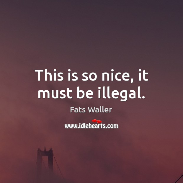 This is so nice, it must be illegal. Fats Waller Picture Quote