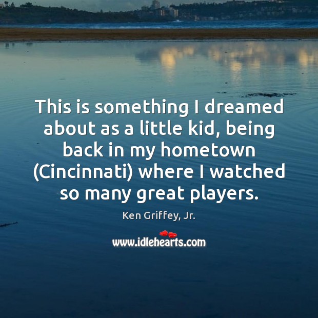 This is something I dreamed about as a little kid, being back Ken Griffey, Jr. Picture Quote